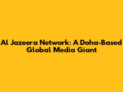 Al Jazeera Network: A Doha-Based Global Media Giant