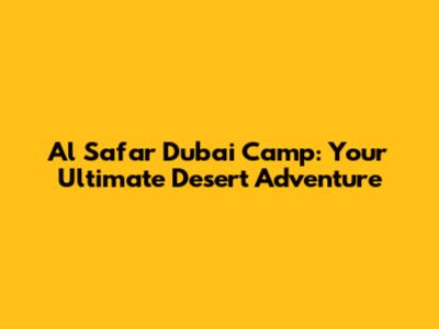 Al Safar Dubai Camp: Your Ultimate Desert Adventure