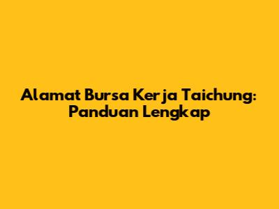 Alamat Bursa Kerja Taichung: Panduan Lengkap