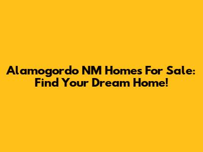 Alamogordo NM Homes For Sale: Find Your Dream Home!