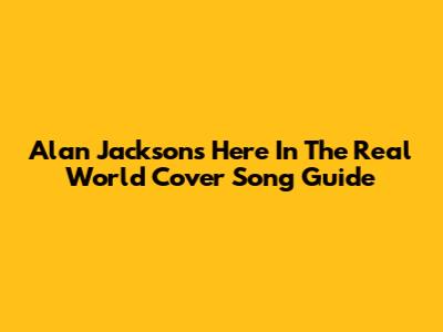 Alan Jackson's "Here In The Real World" Cover Song Guide
