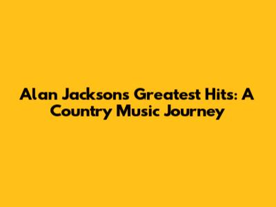 Alan Jackson's Greatest Hits: A Country Music Journey