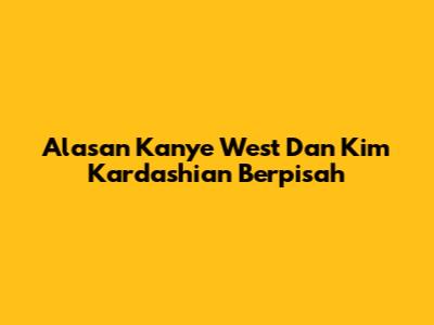 Alasan Kanye West Dan Kim Kardashian Berpisah