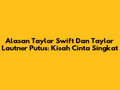 Alasan Taylor Swift Dan Taylor Lautner Putus: Kisah Cinta Singkat