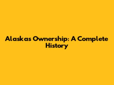 Alaska's Ownership: A Complete History
