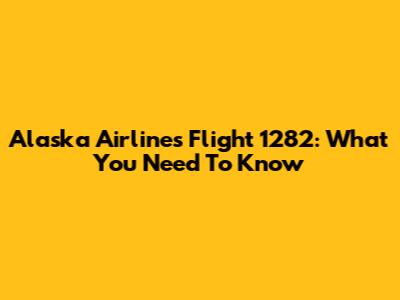 Alaska Airlines Flight 1282: What You Need To Know
