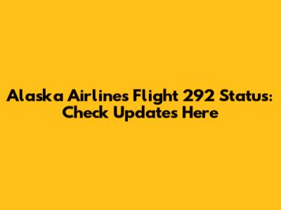 Alaska Airlines Flight 292 Status: Check Updates Here