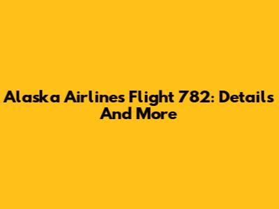 Alaska Airlines Flight 782: Details And More