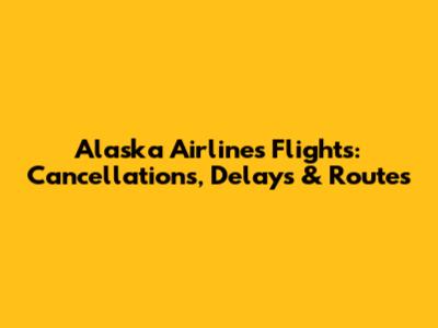 Alaska Airlines Flights: Cancellations, Delays & Routes