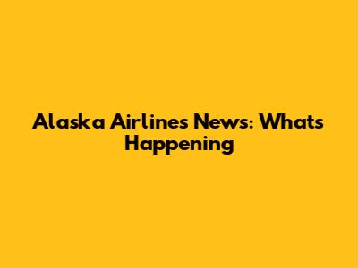 Alaska Airlines News: What's Happening