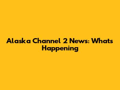 Alaska Channel 2 News: What's Happening