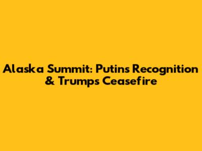 Alaska Summit: Putin's Recognition & Trump's Ceasefire