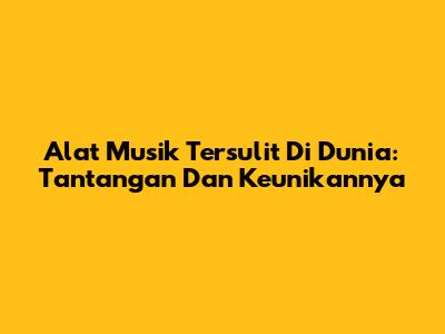 Alat Musik Tersulit Di Dunia: Tantangan Dan Keunikannya