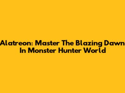 Alatreon: Master The Blazing Dawn In Monster Hunter World