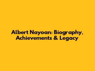 Albert Nayoan: Biography, Achievements & Legacy