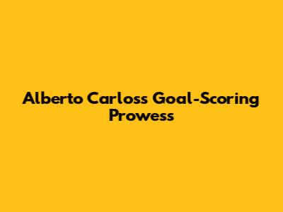 Alberto Carlos's Goal-Scoring Prowess