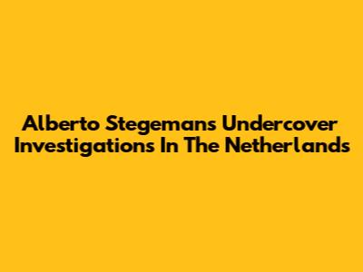 Alberto Stegeman's Undercover Investigations In The Netherlands