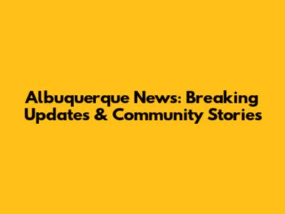 Albuquerque News: Breaking Updates & Community Stories