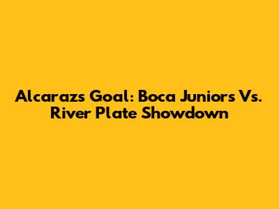 Alcaraz's Goal: Boca Juniors Vs. River Plate Showdown