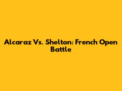 Alcaraz Vs. Shelton: French Open Battle