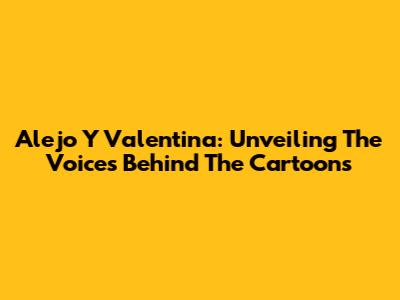 Alejo Y Valentina: Unveiling The Voices Behind The Cartoons