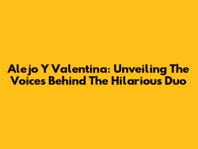 Alejo Y Valentina: Unveiling The Voices Behind The Hilarious Duo