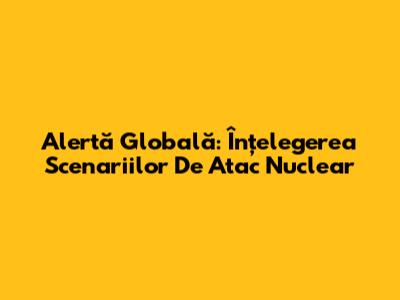 Alertă Globală: Înțelegerea Scenariilor De Atac Nuclear