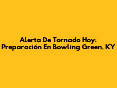 Alerta De Tornado Hoy: Preparación En Bowling Green, KY