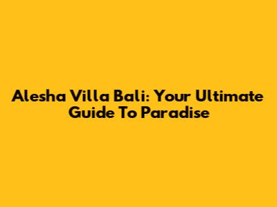 Alesha Villa Bali: Your Ultimate Guide To Paradise