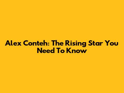 Alex Conteh: The Rising Star You Need To Know
