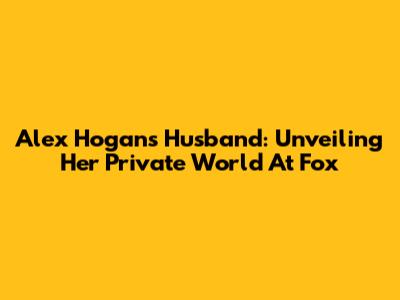 Alex Hogan's Husband: Unveiling Her Private World At Fox