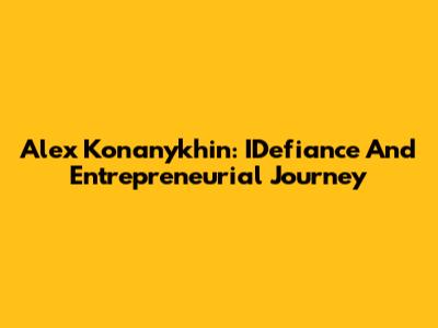 Alex Konanykhin: IDefiance And Entrepreneurial Journey