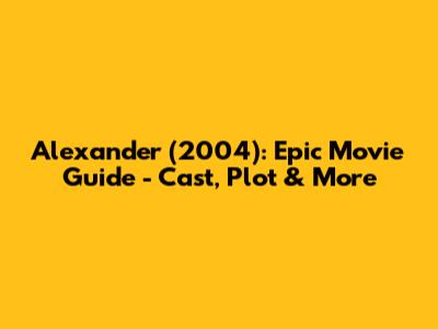 Alexander (2004): Epic Movie Guide - Cast, Plot & More