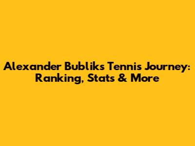 Alexander Bublik's Tennis Journey: Ranking, Stats & More