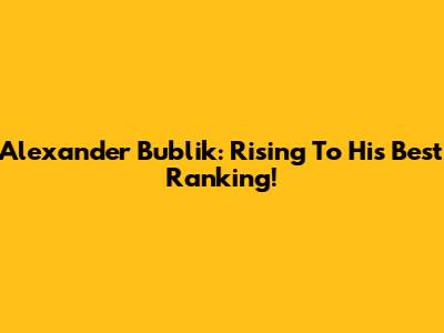 Alexander Bublik: Rising To His Best Ranking!