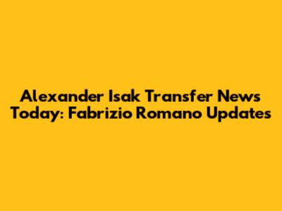 Alexander Isak Transfer News Today: Fabrizio Romano Updates