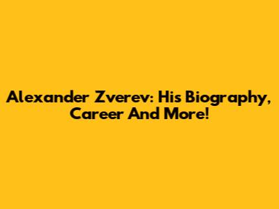 Alexander Zverev: His Biography, Career And More!