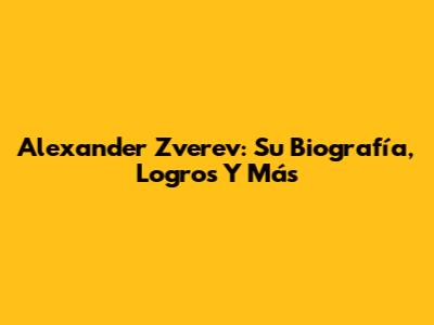 Alexander Zverev: Su Biografía, Logros Y Más