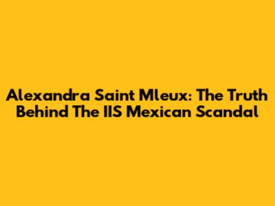 Alexandra Saint Mleux: The Truth Behind The IIS Mexican Scandal