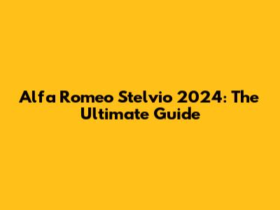 Alfa Romeo Stelvio 2024: The Ultimate Guide