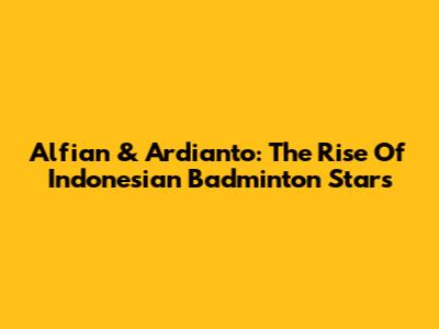 Alfian & Ardianto: The Rise Of Indonesian Badminton Stars