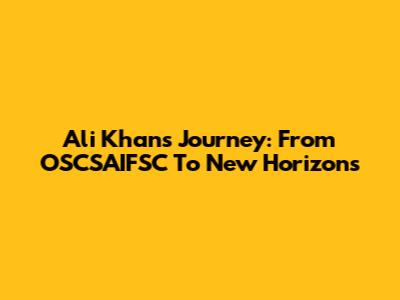 Ali Khan's Journey: From OSCSAIFSC To New Horizons