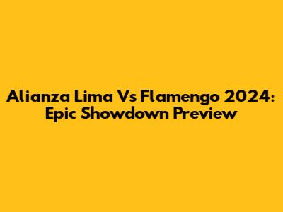 Alianza Lima Vs Flamengo 2024: Epic Showdown Preview