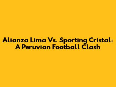 Alianza Lima Vs. Sporting Cristal: A Peruvian Football Clash