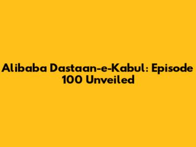 Alibaba Dastaan-e-Kabul: Episode 100 Unveiled