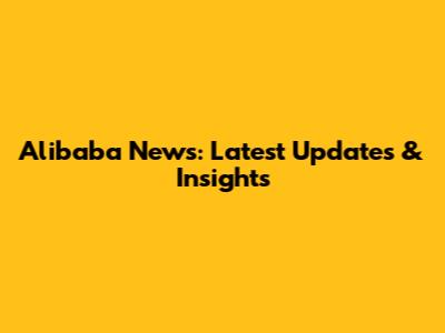 Alibaba News: Latest Updates & Insights