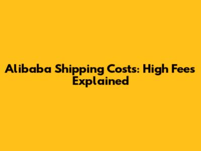 Alibaba Shipping Costs: High Fees Explained