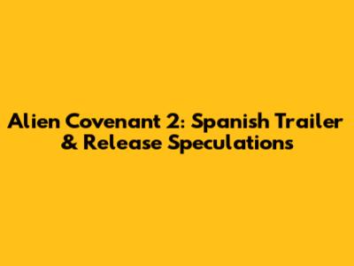 Alien Covenant 2: Spanish Trailer & Release Speculations