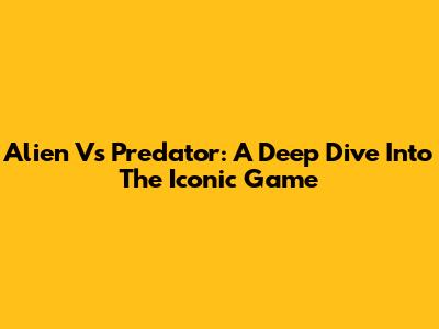Alien Vs Predator: A Deep Dive Into The Iconic Game