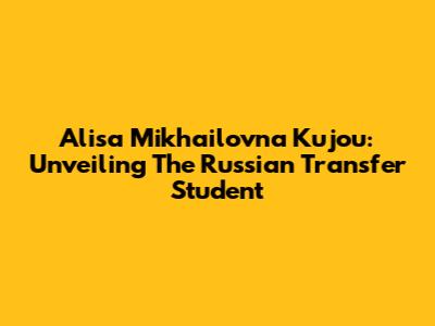 Alisa Mikhailovna Kujou: Unveiling The Russian Transfer Student